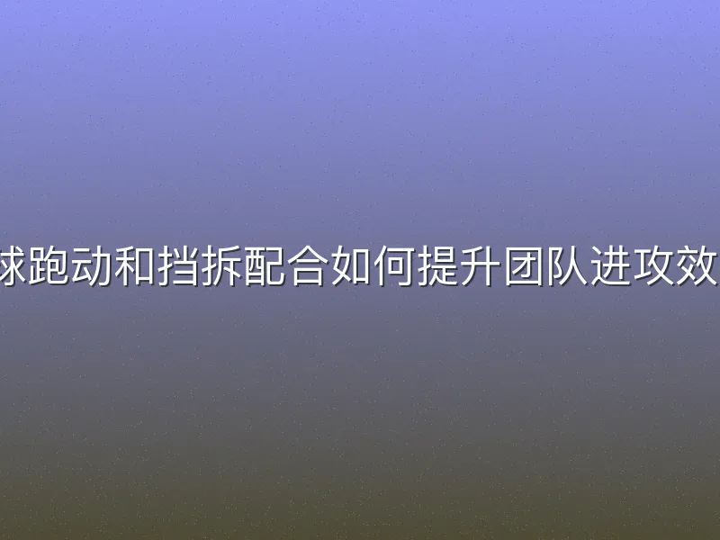 无球跑动和挡拆配合如何提升团队进攻效率？